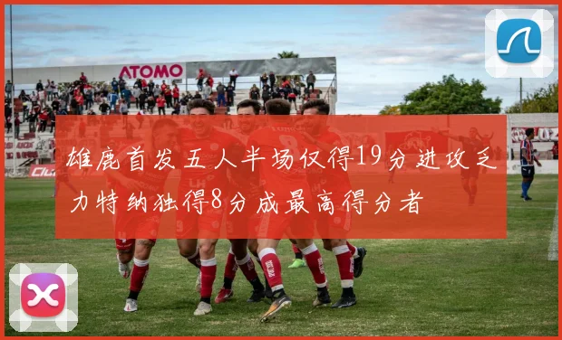 雄鹿首发五人半场仅得19分进攻乏力特纳独得8分成最高得分者