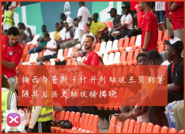 梅西与普斯卡什并列助攻王贝利紧随其后历史助攻榜揭晓
