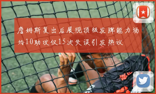 詹姆斯复出后展现顶级发牌能力场均10助攻仅15次失误引发热议