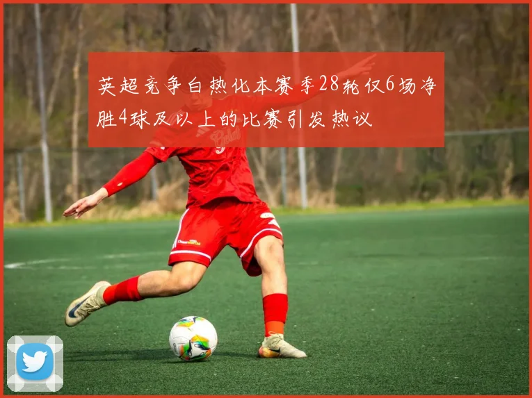 英超竞争白热化本赛季28轮仅6场净胜4球及以上的比赛引发热议