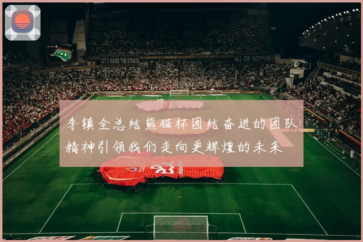 李镇全总结熊猫杯团结奋进的团队精神引领我们走向更辉煌的未来