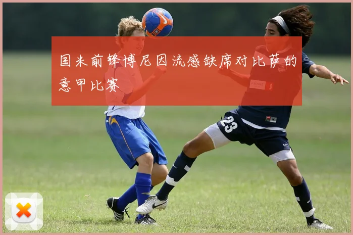 国米前锋博尼因流感缺席对比萨的意甲比赛