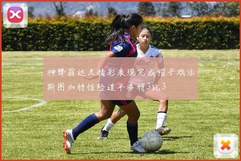 神锋翁达夫精彩表现完成帽子戏法斯图加特惊险追平多特3比3