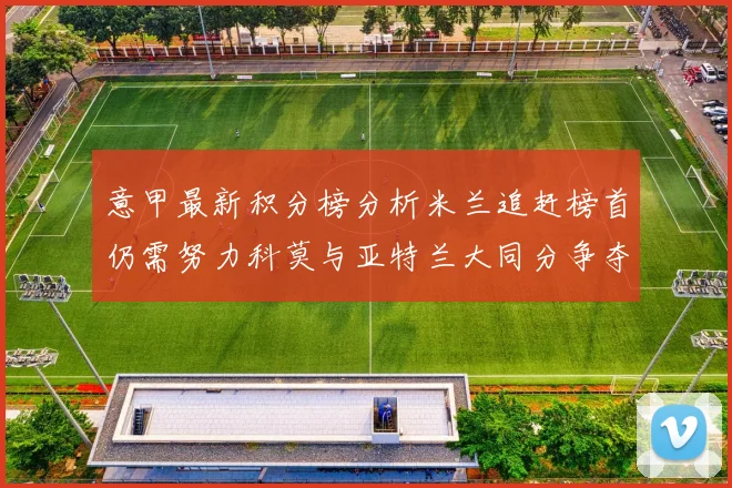 意甲最新积分榜分析米兰追赶榜首仍需努力科莫与亚特兰大同分争夺前列