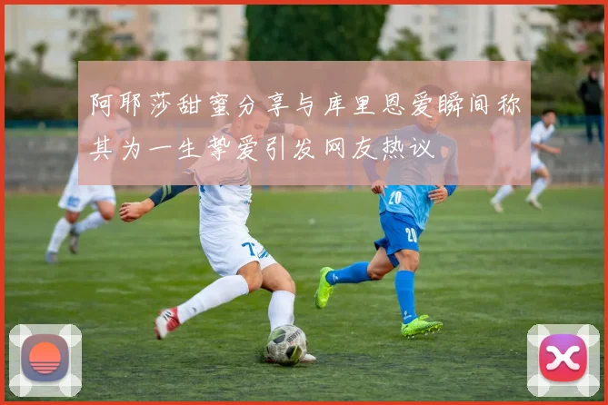 阿耶莎甜蜜分享与库里恩爱瞬间称其为一生挚爱引发网友热议