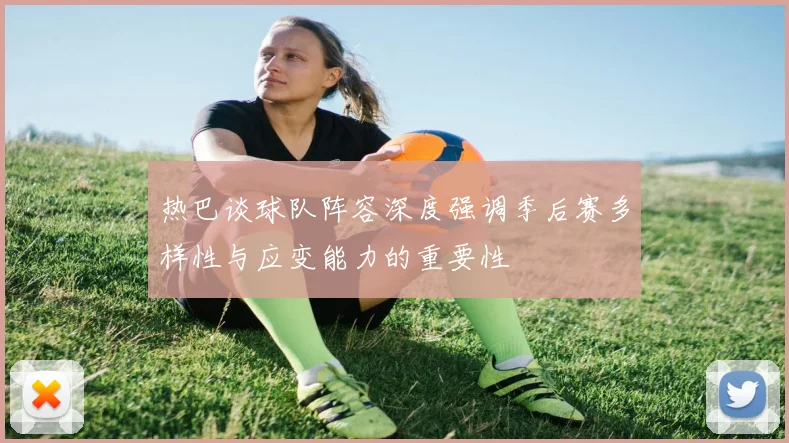热巴谈球队阵容深度强调季后赛多样性与应变能力的重要性