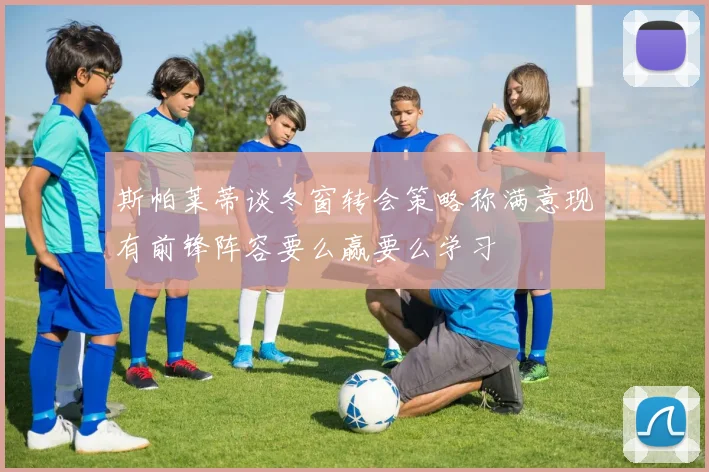 斯帕莱蒂谈冬窗转会策略称满意现有前锋阵容要么赢要么学习