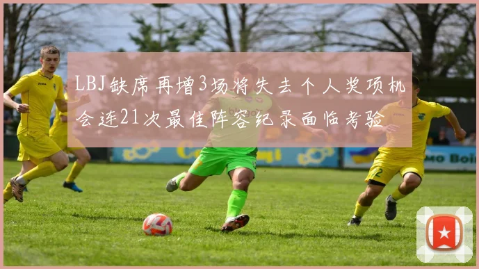 LBJ缺席再增3场将失去个人奖项机会连21次最佳阵容纪录面临考验