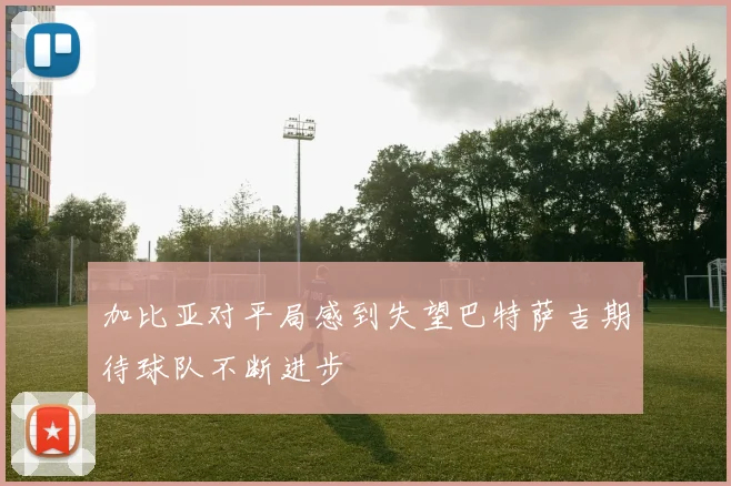 加比亚对平局感到失望巴特萨吉期待球队不断进步