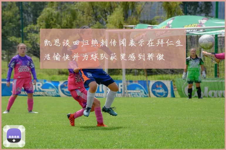凯恩谈回归热刺传闻表示在拜仁生活愉快并为球队获奖感到骄傲