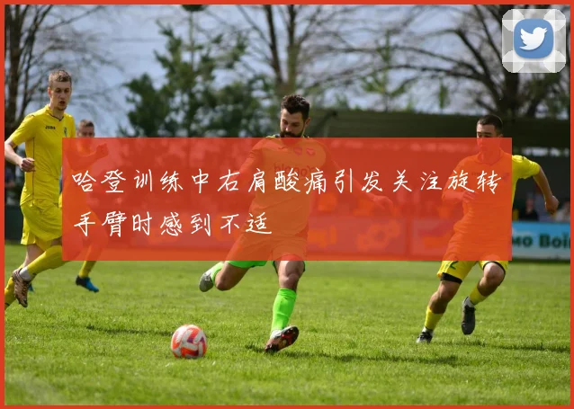 哈登训练中右肩酸痛引发关注旋转手臂时感到不适
