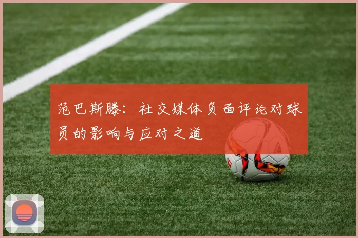 范巴斯滕：社交媒体负面评论对球员的影响与应对之道