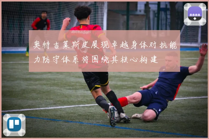 奥特吉莱斯皮展现卓越身体对抗能力防守体系将围绕其核心构建