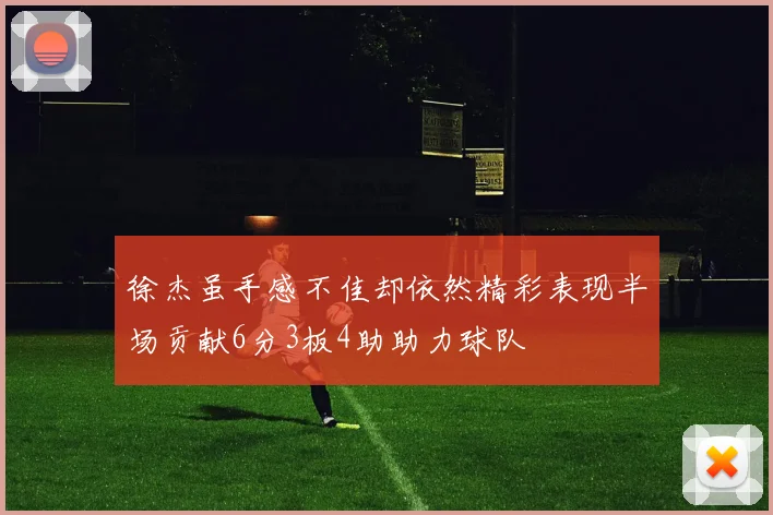 徐杰虽手感不佳却依然精彩表现半场贡献6分3板4助助力球队