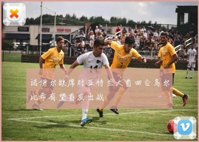 诺伊尔缺席对亚特兰大首回合乌尔比希有望首发出战