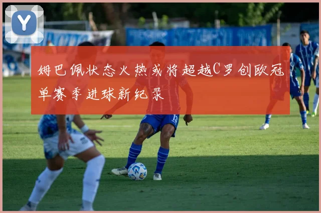 姆巴佩状态火热或将超越C罗创欧冠单赛季进球新纪录
