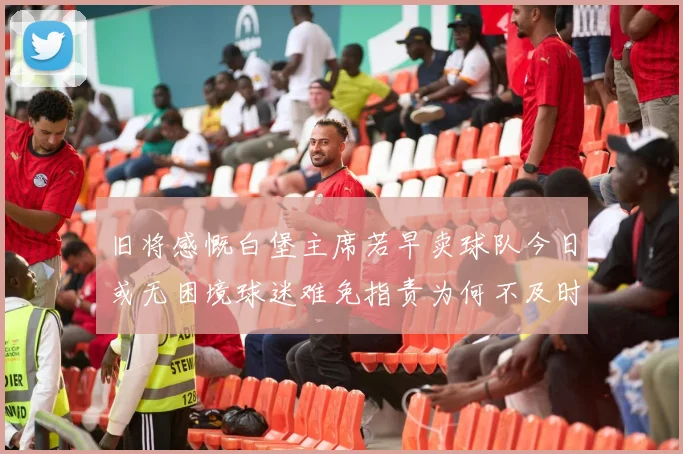 旧将感慨白堡主席若早卖球队今日或无困境球迷难免指责为何不及时出售