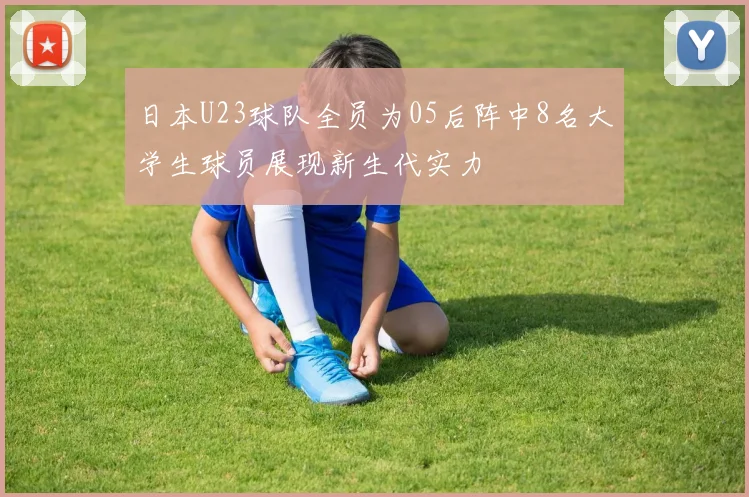 日本U23球队全员为05后阵中8名大学生球员展现新生代实力