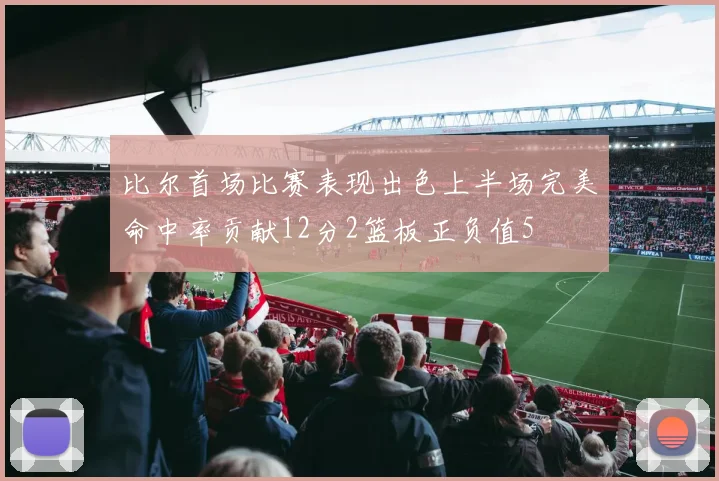 比尔首场比赛表现出色上半场完美命中率贡献12分2篮板正负值5